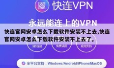 快连官网安卓怎么下载软件安装不上去,快连官网安卓怎么下载软件安装不上去了。