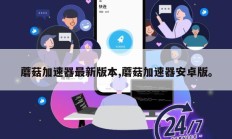 蘑菇加速器最新版本,蘑菇加速器安卓版。